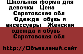 Школьная форма для девочки › Цена ­ 600 - Саратовская обл. Одежда, обувь и аксессуары » Женская одежда и обувь   . Саратовская обл.